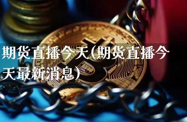 期货直播今天(期货直播今天最新消息)_https://www.huakunhengjia.com_股票资讯_第1张