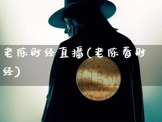 老陈财经直播(老陈看财经)_https://www.huakunhengjia.com_财经资讯_第1张