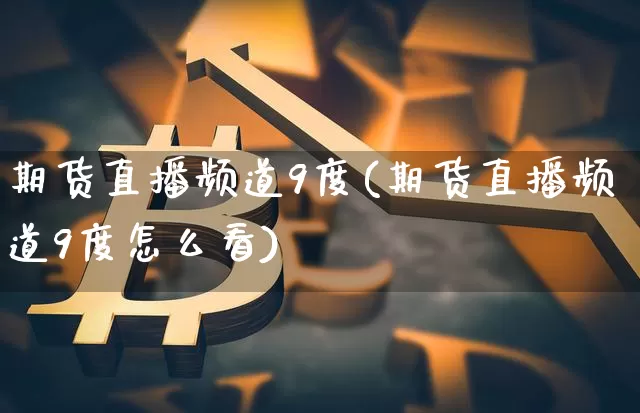 期货直播频道9度(期货直播频道9度怎么看)_https://www.huakunhengjia.com_期货资讯_第1张
