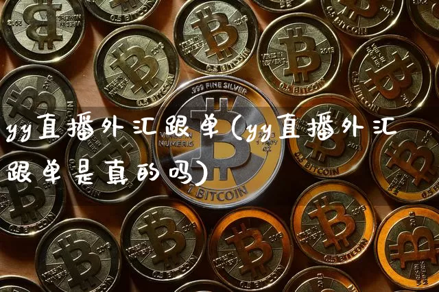 yy直播外汇跟单(yy直播外汇跟单是真的吗)_https://www.huakunhengjia.com_金融资讯_第1张