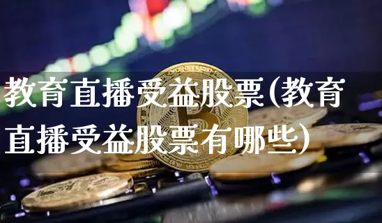 教育直播受益股票(教育直播受益股票有哪些)_https://www.huakunhengjia.com_金融资讯_第1张