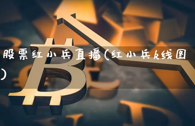 股票红小兵直播(红小兵k线图)_https://www.huakunhengjia.com_股票资讯_第1张