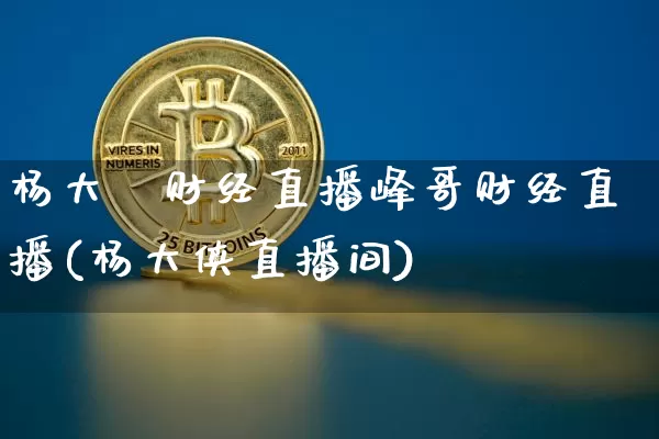 杨大俠财经直播峰哥财经直播(杨大侠直播间)_https://www.huakunhengjia.com_股票资讯_第1张