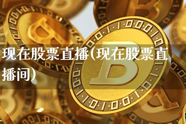 现在股票直播(现在股票直播间)_https://www.huakunhengjia.com_股票资讯_第1张