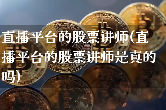 直播平台的股票讲师(直播平台的股票讲师是真的吗)_https://www.huakunhengjia.com_金融资讯_第1张