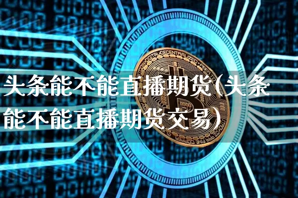 头条能不能直播期货(头条能不能直播期货交易)_https://www.huakunhengjia.com_期货资讯_第1张
