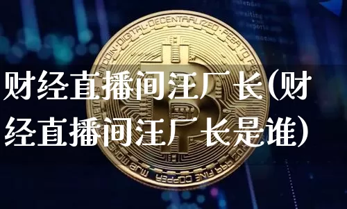 财经直播间汪厂长(财经直播间汪厂长是谁)_https://www.huakunhengjia.com_财经资讯_第1张