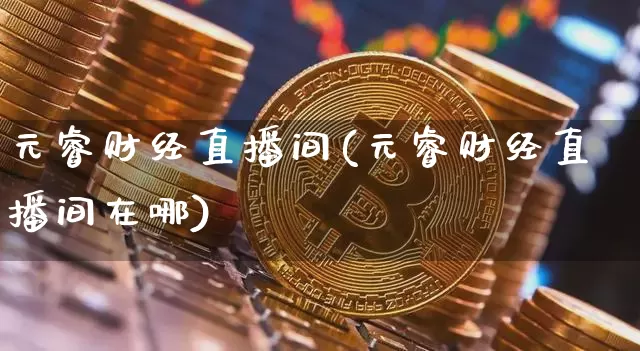 元睿财经直播间(元睿财经直播间在哪)_https://www.huakunhengjia.com_期货资讯_第1张