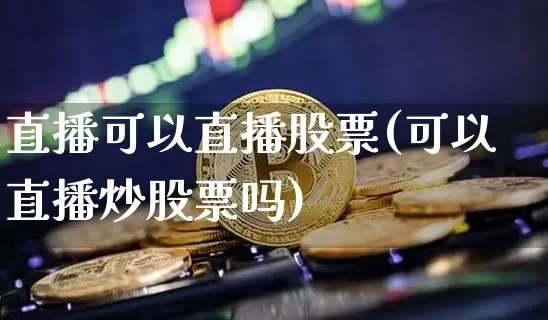 直播可以直播股票(可以直播炒股票吗)_https://www.huakunhengjia.com_金融资讯_第1张