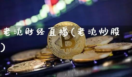 老沈财经直播(老沈炒股)_https://www.huakunhengjia.com_股票资讯_第1张
