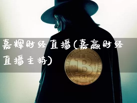 嘉辉财经直播(嘉赢财经直播主持)_https://www.huakunhengjia.com_期货资讯_第1张