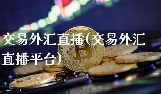 交易外汇直播(交易外汇直播平台)_https://www.huakunhengjia.com_股票资讯_第1张