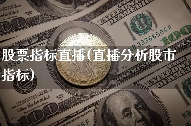 股票指标直播(直播分析股市指标)_https://www.huakunhengjia.com_金融资讯_第1张