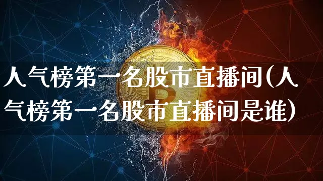 人气榜第一名股市直播间(人气榜第一名股市直播间是谁)_https://www.huakunhengjia.com_财经资讯_第1张