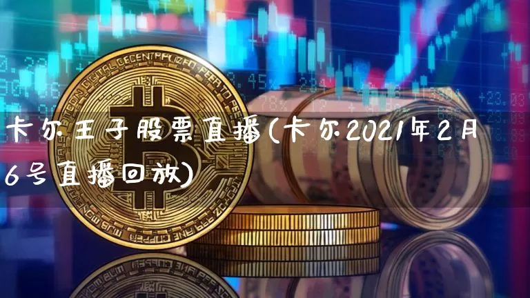 卡尔王子股票直播(卡尔2021年2月6号直播回放)_https://www.huakunhengjia.com_金融资讯_第1张