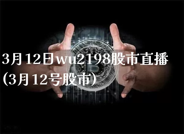 3月12日wu2198股市直播(3月12号股市)_https://www.huakunhengjia.com_金融资讯_第1张