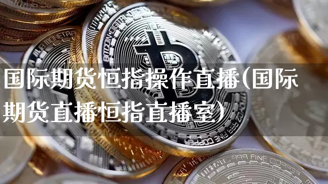 国际期货恒指操作直播(国际期货直播恒指直播室)_https://www.huakunhengjia.com_金融资讯_第1张