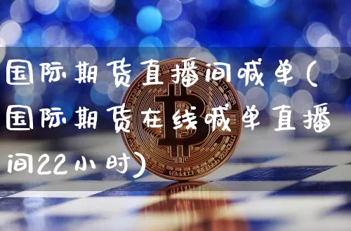 国际期货直播间喊单(国际期货在线喊单直播间22小时)_https://www.huakunhengjia.com_期货资讯_第1张