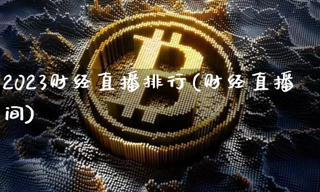 2023财经直播排行(财经直播间)_https://www.huakunhengjia.com_财经资讯_第1张