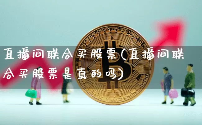 直播间联合买股票(直播间联合买股票是真的吗)_https://www.huakunhengjia.com_期货资讯_第1张