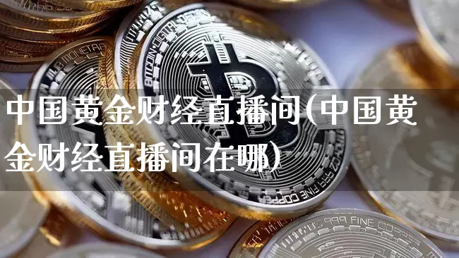 中国黄金财经直播间(中国黄金财经直播间在哪)_https://www.huakunhengjia.com_股票资讯_第1张