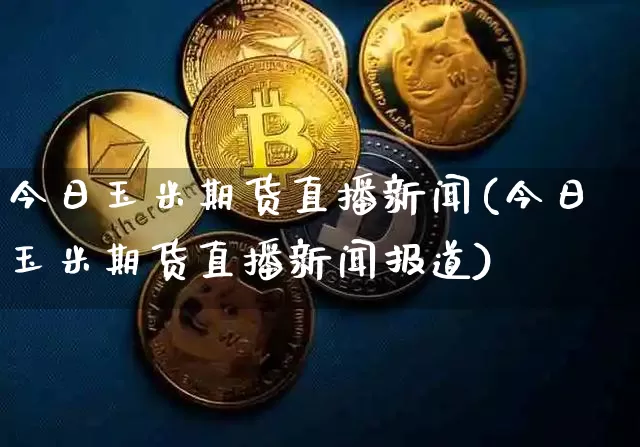 今日玉米期货直播新闻(今日玉米期货直播新闻报道)_https://www.huakunhengjia.com_期货资讯_第1张