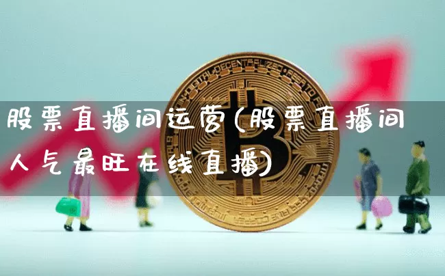 股票直播间运营(股票直播间人气最旺在线直播)_https://www.huakunhengjia.com_金融资讯_第1张