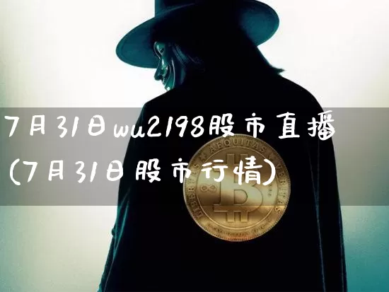 7月31日wu2198股市直播(7月31日股市行情)_https://www.huakunhengjia.com_金融资讯_第1张