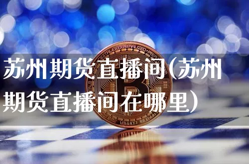 苏州期货直播间(苏州期货直播间在哪里)_https://www.huakunhengjia.com_期货资讯_第1张