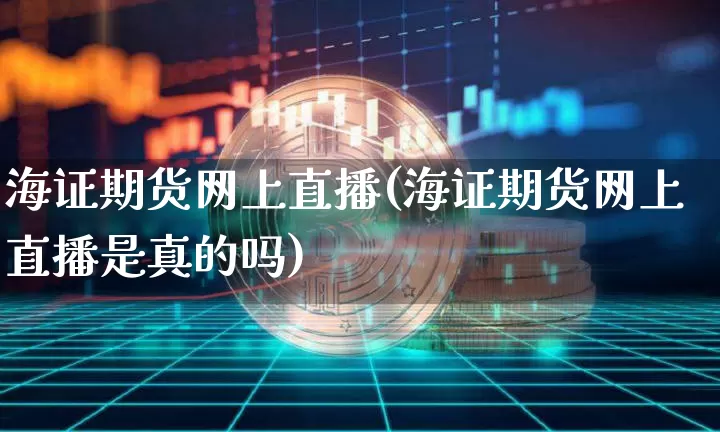 海证期货网上直播(海证期货网上直播是真的吗)_https://www.huakunhengjia.com_期货资讯_第1张