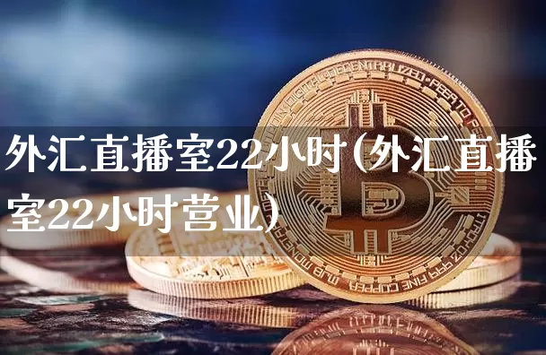 外汇直播室22小时(外汇直播室22小时营业)_https://www.huakunhengjia.com_期货资讯_第1张