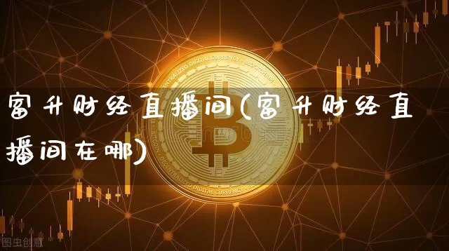 富升财经直播间(富升财经直播间在哪)_https://www.huakunhengjia.com_股票资讯_第1张