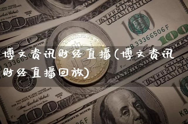 博文资讯财经直播(博文资讯财经直播回放)_https://www.huakunhengjia.com_期货资讯_第1张