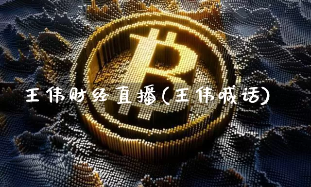 王伟财经直播(王伟喊话)_https://www.huakunhengjia.com_期货资讯_第1张