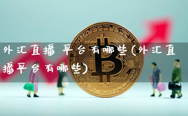 外汇直播 平台有哪些(外汇直播平台有哪些)_https://www.huakunhengjia.com_期货资讯_第1张