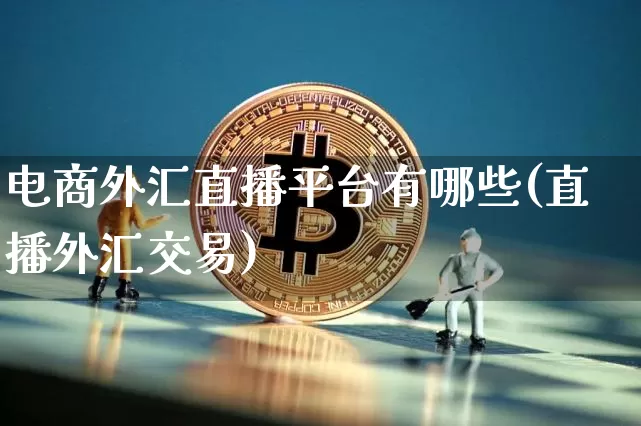 电商外汇直播平台有哪些(直播外汇交易)_https://www.huakunhengjia.com_期货资讯_第1张
