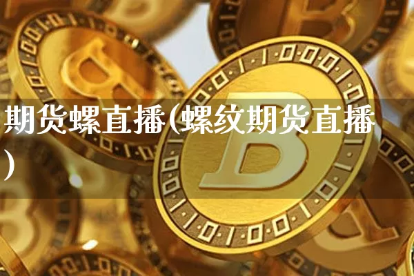 期货螺直播(螺纹期货直播)_https://www.huakunhengjia.com_期货资讯_第1张