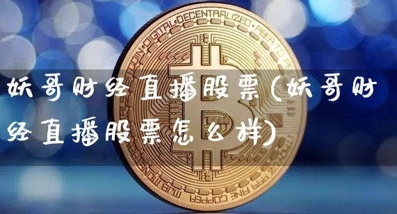妖哥财经直播股票(妖哥财经直播股票怎么样)_https://www.huakunhengjia.com_金融资讯_第1张