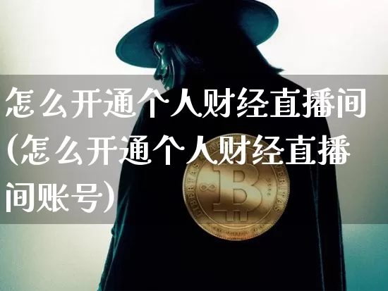 怎么开通个人财经直播间(怎么开通个人财经直播间账号)_https://www.huakunhengjia.com_期货资讯_第1张