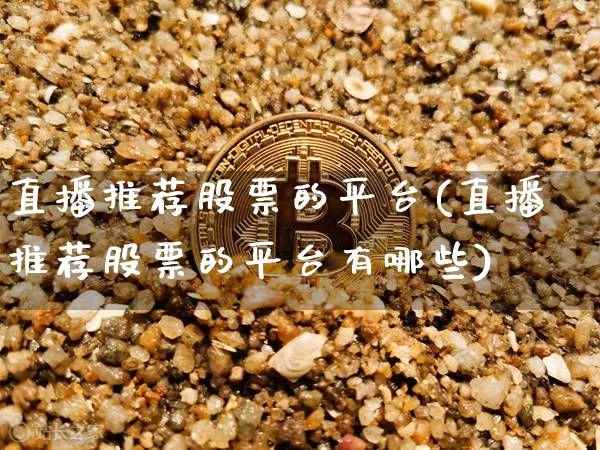 直播推荐股票的平台(直播推荐股票的平台有哪些)_https://www.huakunhengjia.com_股票资讯_第1张