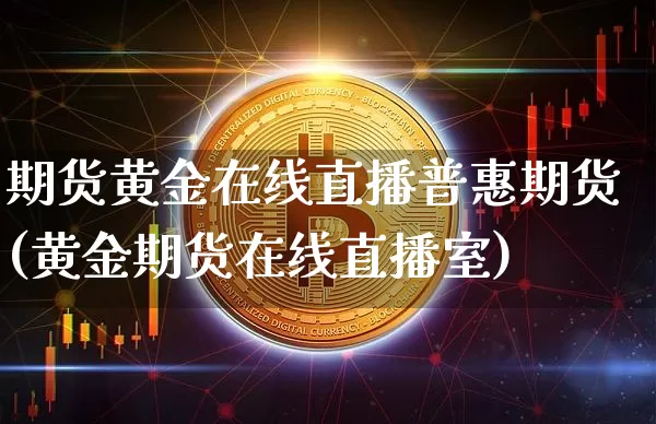 期货黄金在线直播普惠期货(黄金期货在线直播室)_https://www.huakunhengjia.com_财经资讯_第1张