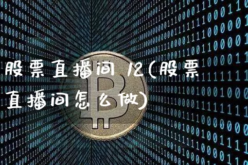 股票直播间 12(股票直播间怎么做)_https://www.huakunhengjia.com_期货资讯_第1张