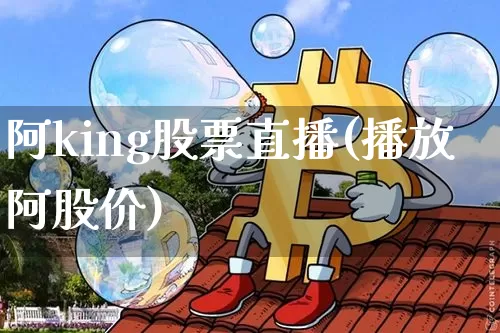 阿king股票直播(播放阿股价)_https://www.huakunhengjia.com_股票资讯_第1张