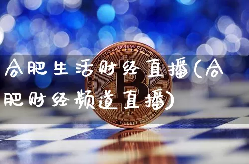 合肥生活财经直播(合肥财经频道直播)_https://www.huakunhengjia.com_财经资讯_第1张