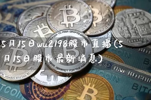5月15日wu2198股市直播(5月15日股市最新消息)_https://www.huakunhengjia.com_金融资讯_第1张