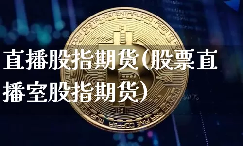 直播股指期货(股票直播室股指期货)_https://www.huakunhengjia.com_股票资讯_第1张