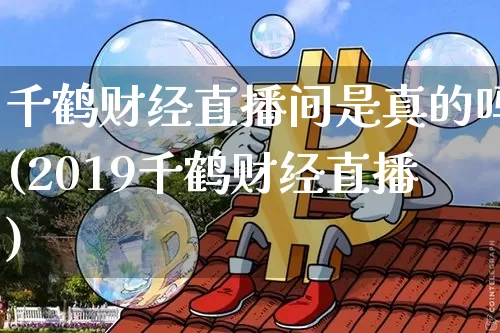 千鹤财经直播间是真的吗(2019千鹤财经直播)_https://www.huakunhengjia.com_财经资讯_第1张