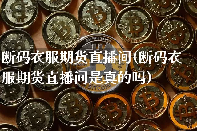 断码衣服期货直播间(断码衣服期货直播间是真的吗)_https://www.huakunhengjia.com_期货资讯_第1张