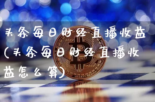 头条每日财经直播收益(头条每日财经直播收益怎么算)_https://www.huakunhengjia.com_财经资讯_第1张