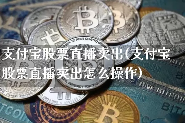 支付宝股票直播卖出(支付宝股票直播卖出怎么操作)_https://www.huakunhengjia.com_期货资讯_第1张